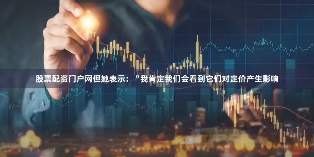 股票配资门户网但她表示：“我肯定我们会看到它们对定价产生影响