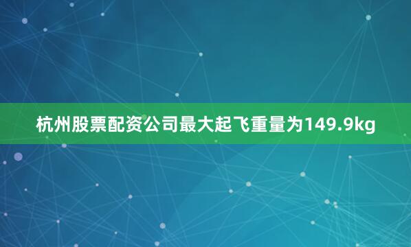 杭州股票配资公司最大起飞重量为149.9kg