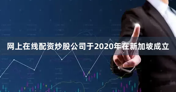 网上在线配资炒股公司于2020年在新加坡成立