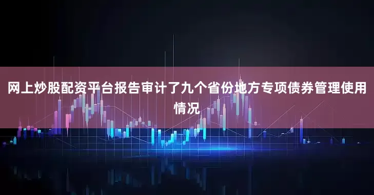 网上炒股配资平台报告审计了九个省份地方专项债券管理使用情况