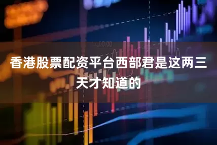 香港股票配资平台西部君是这两三天才知道的