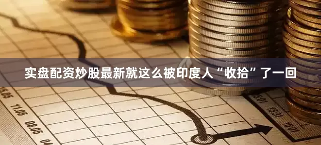 实盘配资炒股最新就这么被印度人“收拾”了一回