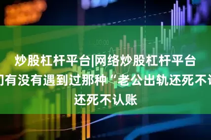 炒股杠杆平台|网络炒股杠杆平台你们有没有遇到过那种“老公出轨还死不认账