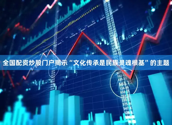 全国配资炒股门户揭示“文化传承是民族灵魂根基”的主题