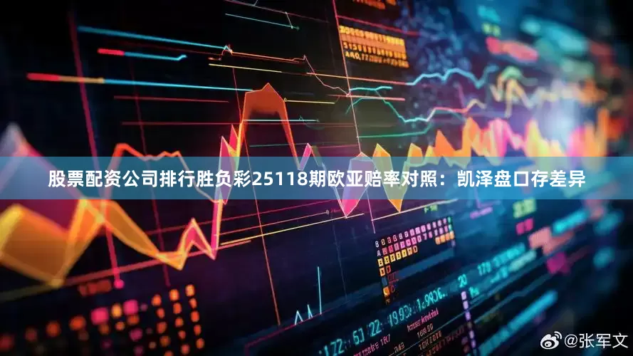 股票配资公司排行胜负彩25118期欧亚赔率对照：凯泽盘口存差异