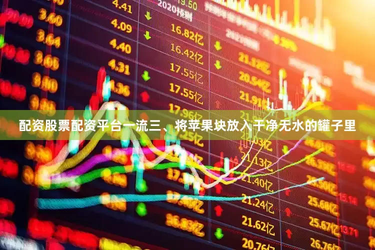 配资股票配资平台一流三、将苹果块放入干净无水的罐子里
