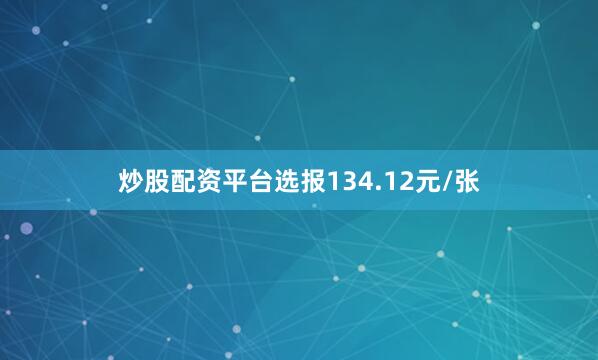 炒股配资平台选报134.12元/张