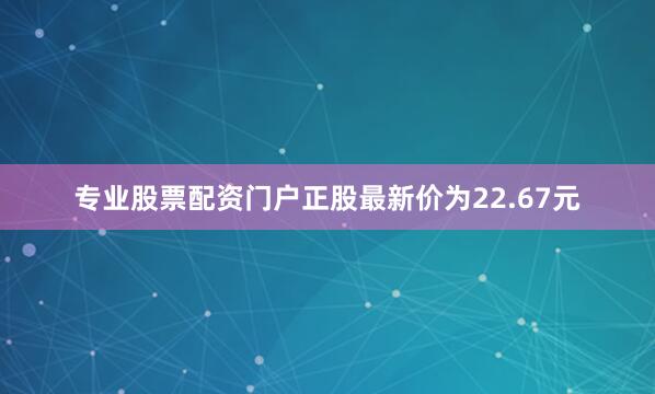 专业股票配资门户正股最新价为22.67元