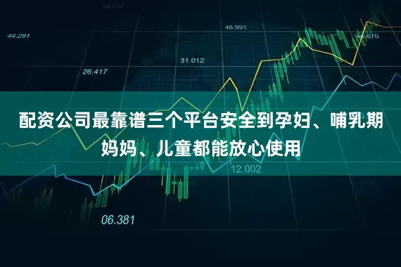 配资公司最靠谱三个平台安全到孕妇、哺乳期妈妈、儿童都能放心使用