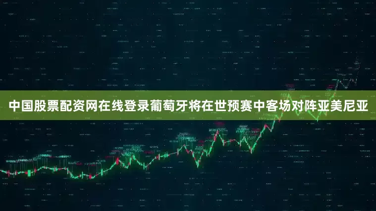 中国股票配资网在线登录葡萄牙将在世预赛中客场对阵亚美尼亚